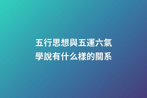 五行思想與五運六氣學說有什么樣的關系