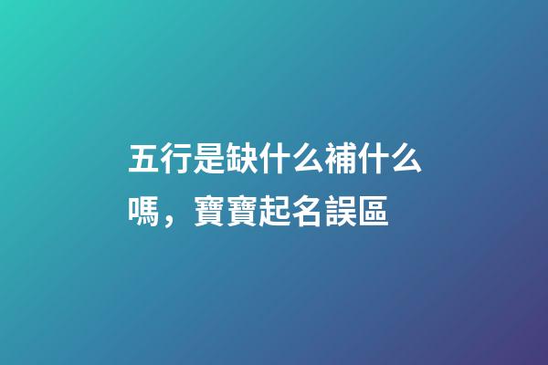 五行是缺什么補什么嗎，寶寶起名誤區-第1張-觀點-玄機派