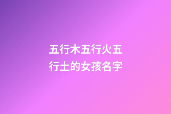 五行木五行火五行土的女孩名字(五行木五行火的女寶寶名字)-第1張-女孩起名-玄機(jī)派