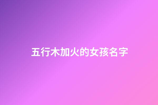 五行木加火的女孩名字(五行屬木和火最吉利的字女孩名字)-第1張-女孩起名-玄機派