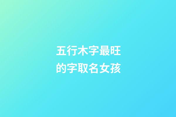 五行木字最旺的字取名女孩(五行木的字都有哪些吉利的女孩)-第1張-女孩起名-玄機派
