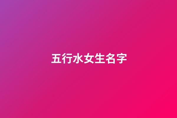 五行水女生名字(五行水取名女孩)-第1張-女孩起名-玄機派