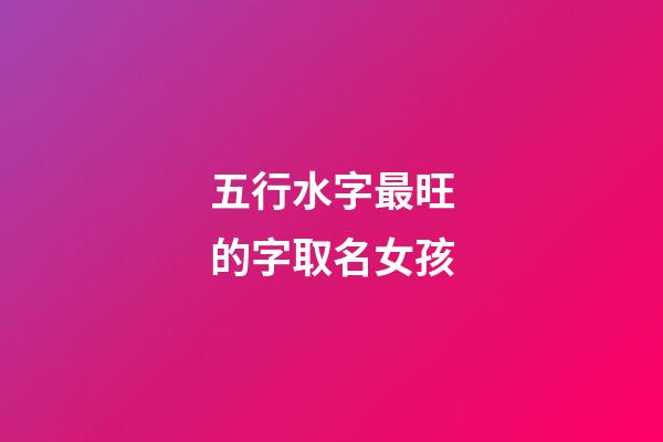 五行水字最旺的字取名女孩(五行水字最旺的字取名女孩子)-第1張-女孩起名-玄機(jī)派