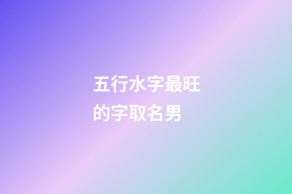 五行水字最旺的字取名男(五行水字最旺的字取名男生)-第1張-男孩起名-玄機派