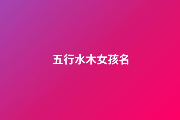 五行水木女孩名(五行中屬水木的女孩名字資料大全)-第1張-女孩起名-玄機派