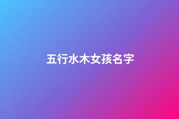 五行水木女孩名字(五行水木女孩名字庫)-第1張-女孩起名-玄機派