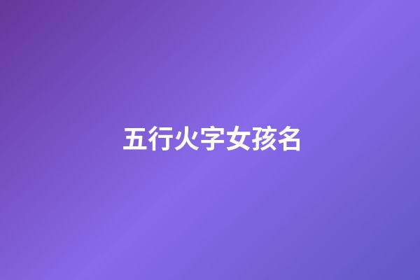 五行火字女孩名(五行火女孩名字)-第1張-女孩起名-玄機派