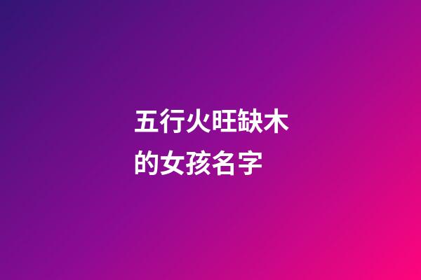 五行火旺缺木的女孩名字(五行火旺缺木的女孩名字怎么取)-第1張-女孩起名-玄機派
