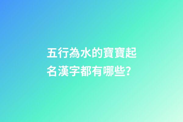 五行為水的寶寶起名漢字都有哪些？