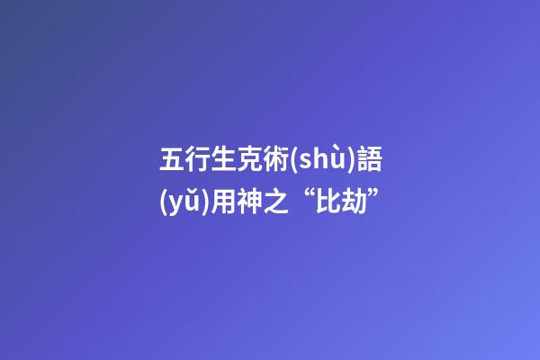 五行生克術(shù)語(yǔ)用神之“比劫”
