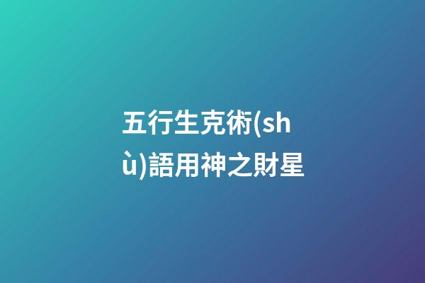五行生克術(shù)語用神之財星