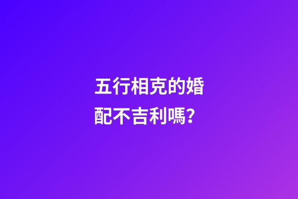 五行相克的婚配不吉利嗎？
