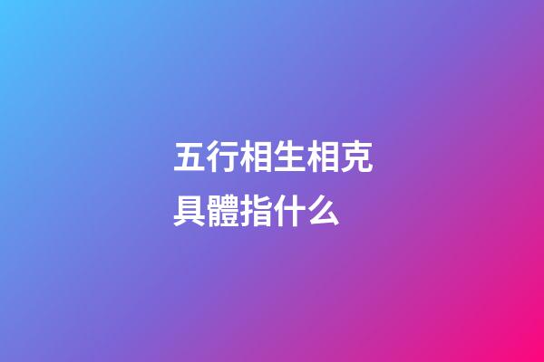 五行相生相克具體指什么