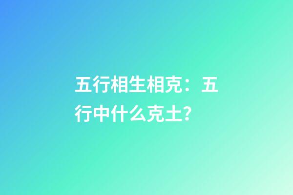 五行相生相克：五行中什么克土？