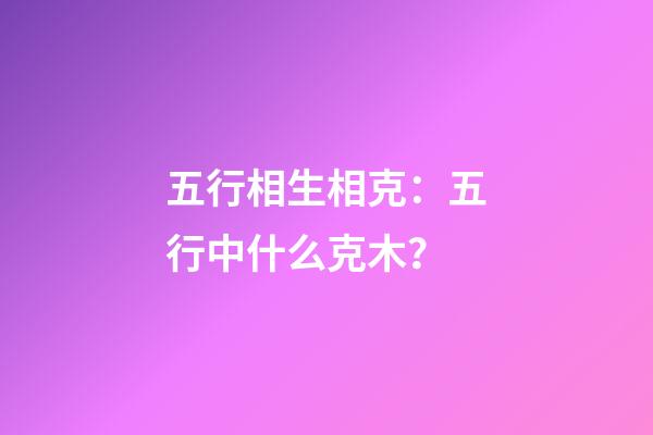 五行相生相克：五行中什么克木？
