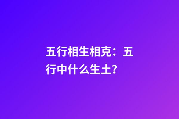 五行相生相克：五行中什么生土？