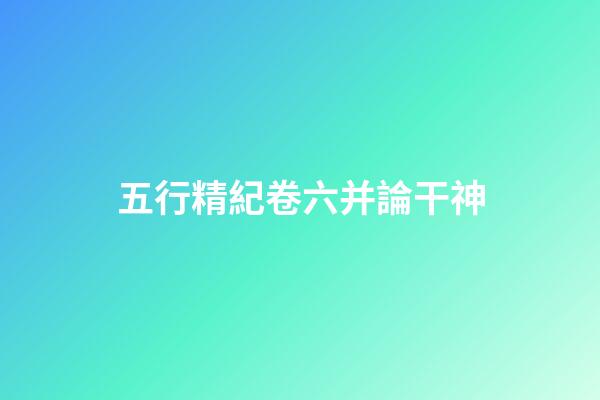 五行精紀卷六并論干神
