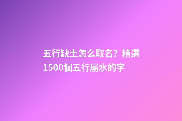 五行缺土怎么取名？精選1500個五行屬水的字