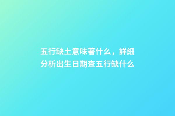 五行缺土意味著什么，詳細分析出生日期查五行缺什么-第1張-觀點-玄機派