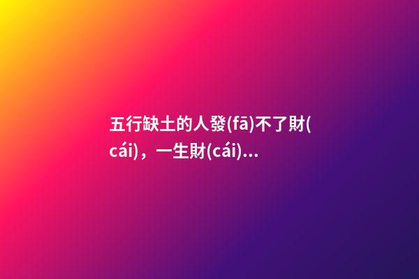 五行缺土的人發(fā)不了財(cái)，一生財(cái)運(yùn)曲折波動(dòng)
