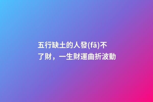 五行缺土的人發(fā)不了財，一生財運曲折波動
