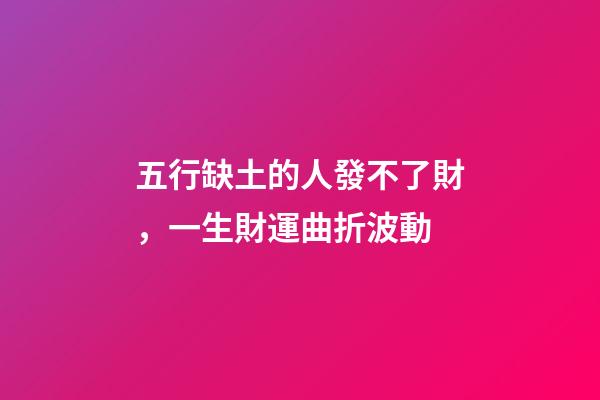 五行缺土的人發不了財，一生財運曲折波動