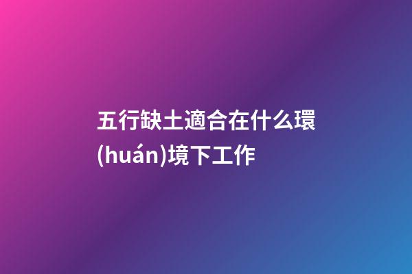 五行缺土適合在什么環(huán)境下工作