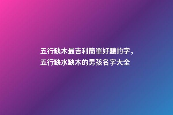 五行缺木最吉利簡單好聽的字，五行缺水缺木的男孩名字大全-第1張-觀點-玄機派