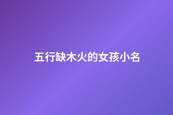 五行缺木火的女孩小名(五行缺木火的女孩小名字大全集圖片)-第1張-女孩起名-玄機派