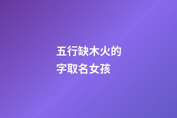 五行缺木火的字取名女孩(五行缺木火女孩取名精選)-第1張-女孩起名-玄機(jī)派