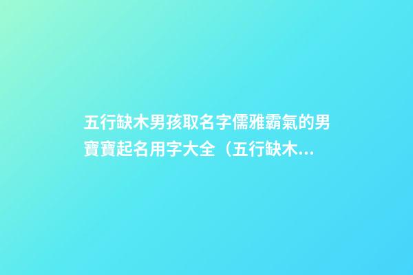 五行缺木男孩取名字儒雅霸氣的男寶寶起名用字大全（五行缺木的男孩名字,好聽(tīng)得男孩名字大全）