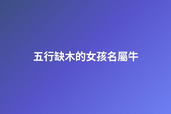 五行缺木的女孩名屬牛(缺木的牛年女孩名字)-第1張-女孩起名-玄機派