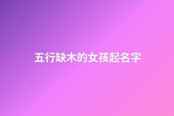 五行缺木的女孩起名字(五行缺木得女孩子名字)-第1張-女孩起名-玄機派