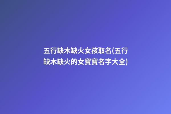 五行缺木缺火女孩取名(五行缺木缺火的女寶寶名字大全)