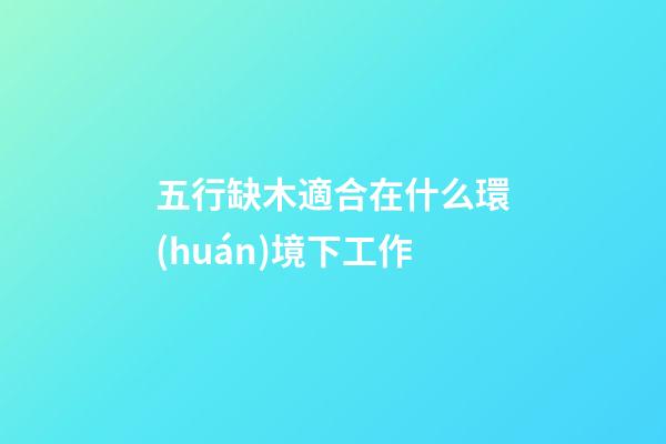 五行缺木適合在什么環(huán)境下工作