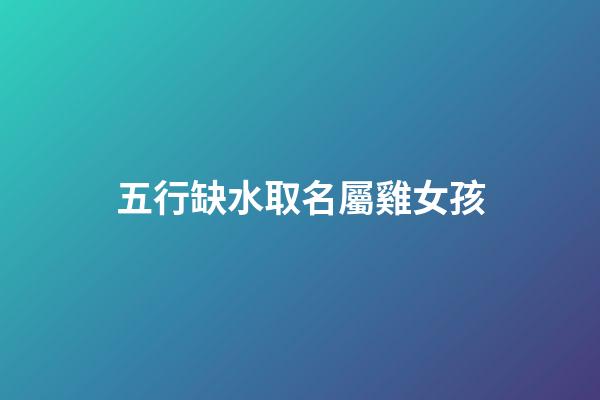 五行缺水取名屬雞女孩(屬雞五行缺水的女孩佩戴什么飾品)-第1張-女孩起名-玄機派