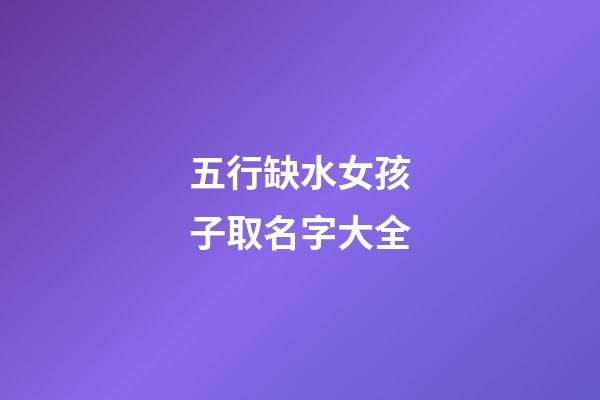 五行缺水女孩子取名字大全(五行缺水的女孩起名字大全)-第1張-女孩起名-玄機派