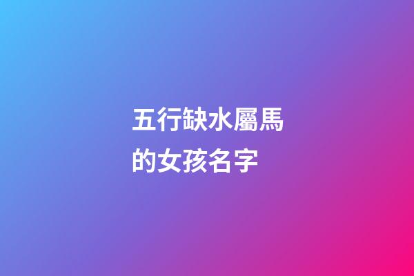 五行缺水屬馬的女孩名字(缺水屬馬的女孩名字大全集)-第1張-女孩起名-玄機派