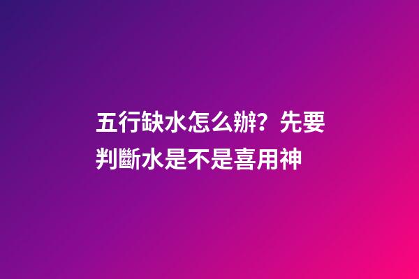 五行缺水怎么辦？先要判斷水是不是喜用神
