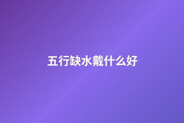 五行缺水戴什么好