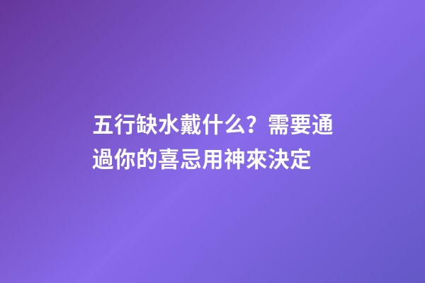 五行缺水戴什么？需要通過你的喜忌用神來決定