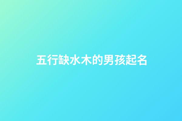五行缺水木的男孩起名(五行缺木水男孩取名)-第1張-男孩起名-玄機派