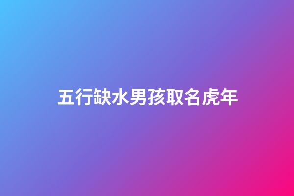 五行缺水男孩取名虎年(2023年五行缺水男孩取名)-第1張-男孩起名-玄機派