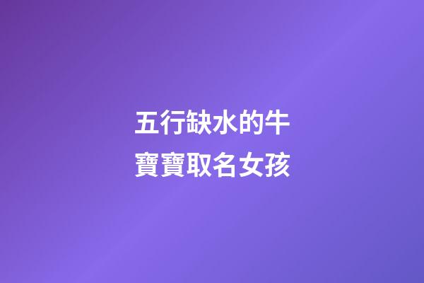 五行缺水的牛寶寶取名女孩(五行缺水的牛年女寶寶)-第1張-女孩起名-玄機(jī)派