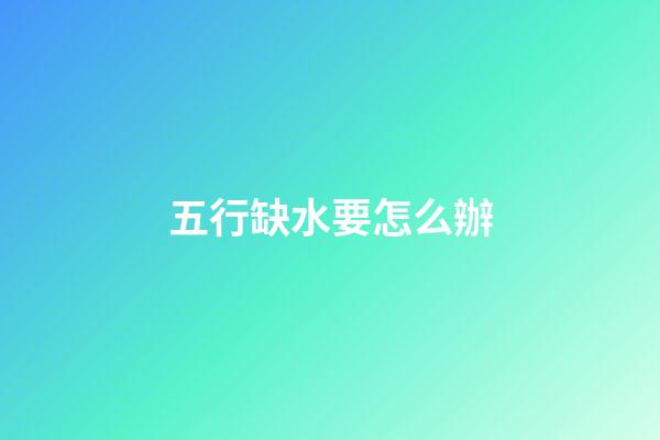 五行缺水要怎么辦