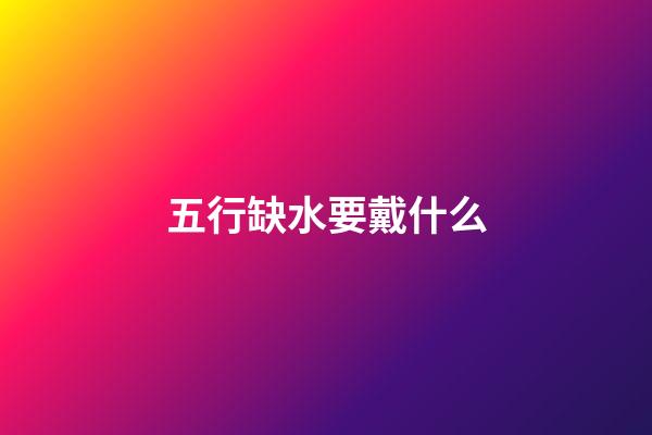 五行缺水要戴什么