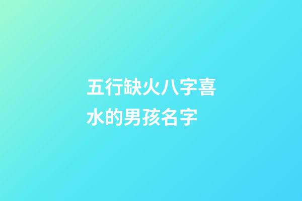 五行缺火八字喜水的男孩名字(五行缺火八字喜水的男孩名字怎么取)-第1張-男孩起名-玄機派