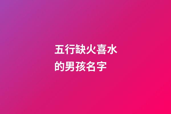 五行缺火喜水的男孩名字(五行缺火喜水的男孩名字有哪些)-第1張-男孩起名-玄機派