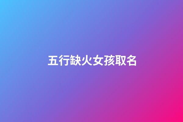 五行缺火女孩取名(五行缺金火女孩怎么取名)-第1張-女孩起名-玄機派