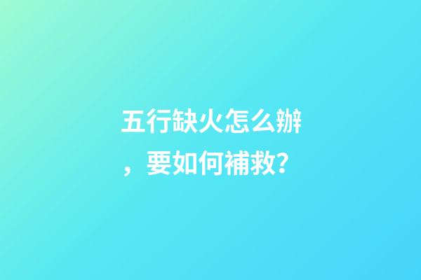 五行缺火怎么辦，要如何補救？